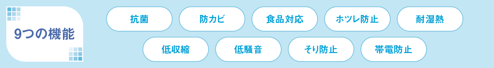 9つの機能　抗菌、防カビ、食品対応、ホツレ防止、耐湿熱、低収縮、低騒音、そり防止、帯電防止